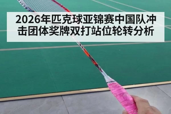 2026年匹克球亚锦赛中国队冲击团体奖牌双打站位轮转分析