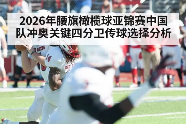 2026年腰旗橄榄球亚锦赛中国队冲奥关键四分卫传球选择分析