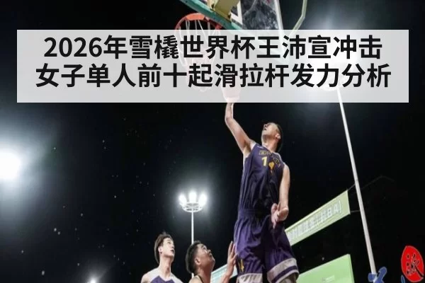 2026年雪橇世界杯王沛宣冲击女子单人前十起滑拉杆发力分析